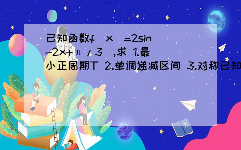 已知函数f(x)=2sin(-2x+π/3),求 1.最小正周期T 2.单调递减区间 3.对称已知函数f(x)=2sin(-2x+π/3),求1.最小正周期T2.单调递减区间3.对称轴和对称中心