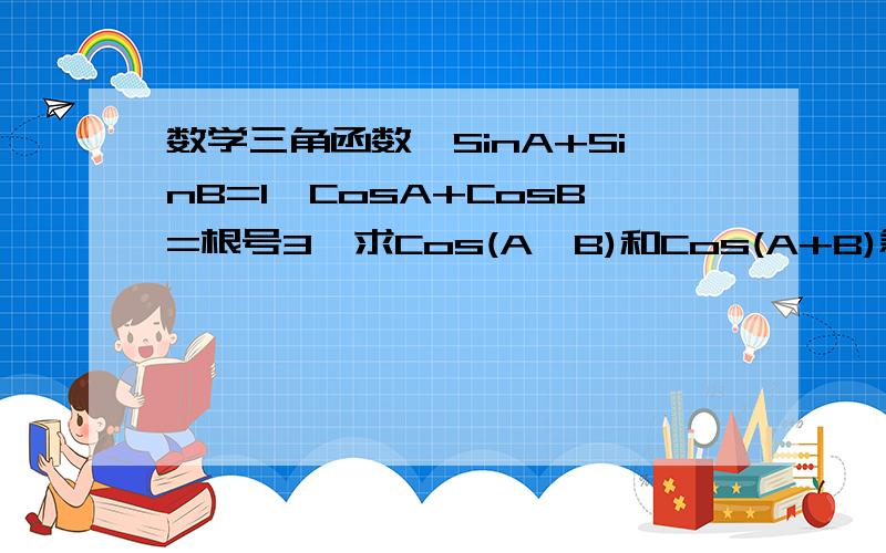 数学三角函数,SinA+SinB=1,CosA+CosB=根号3,求Cos(A—B)和Cos(A+B)急!