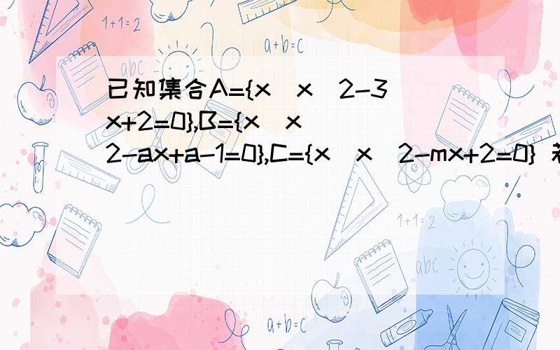 已知集合A={x|x^2-3x+2=0},B={x|x^2-ax+a-1=0},C={x|x^2-mx+2=0} 若A∪B=A,A∩C=C,求实数a,m如果A∪B=A B到底是A 的真子集还是子集!要具体步骤具体分类