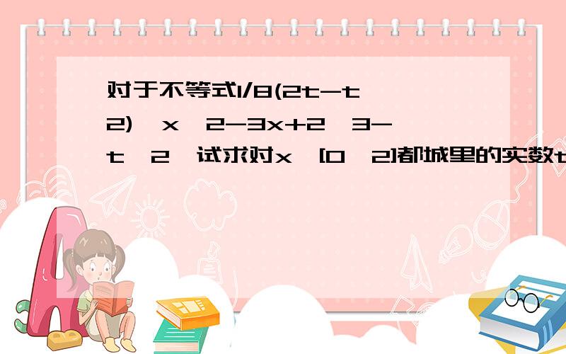 对于不等式1/8(2t-t^2)≤x^2-3x+2≤3-t^2,试求对x∈[0,2]都城里的实数t的取值范围对于不等式1/8（2t-t^2）≤x^2-3x+2≤3-t^2,试求对x∈[0,2]都城里的实数t的取值范围