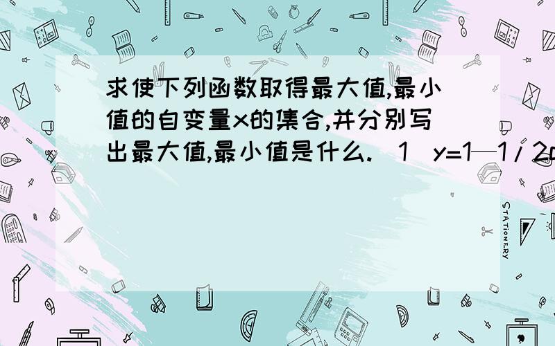 求使下列函数取得最大值,最小值的自变量x的集合,并分别写出最大值,最小值是什么.(1)y=1—1/2cosπ/3x,x∈R（2）y=3sin(2x+π/4),x∈R