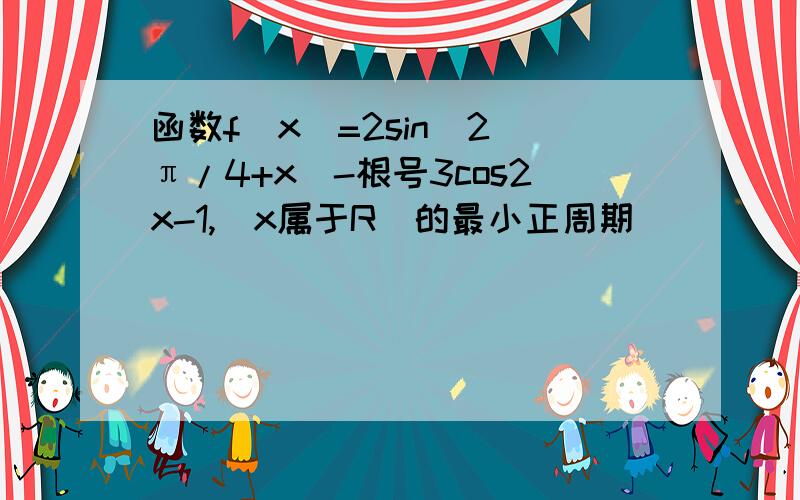 函数f(x)=2sin^2(π/4+x)-根号3cos2x-1,(x属于R）的最小正周期