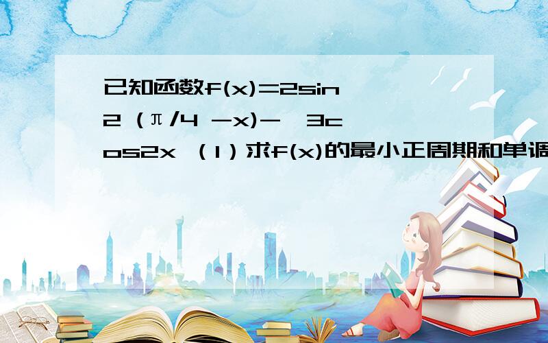 已知函数f(x)=2sin^2 (π/4 -x)-√3cos2x （1）求f(x)的最小正周期和单调递减区间 （2）若f(x)