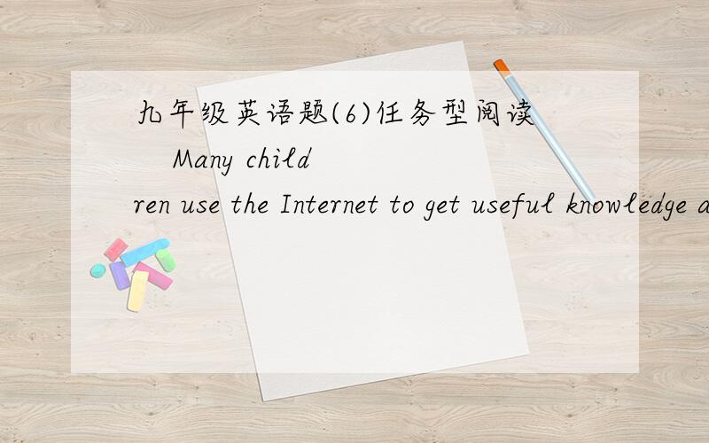 九年级英语题(6)任务型阅读    Many children use the Internet to get useful knowledge and information, and to telax in their free time. __1__ Here are some rules to make sure you are asfe and have fun on the Internet.    ●__2__ For example