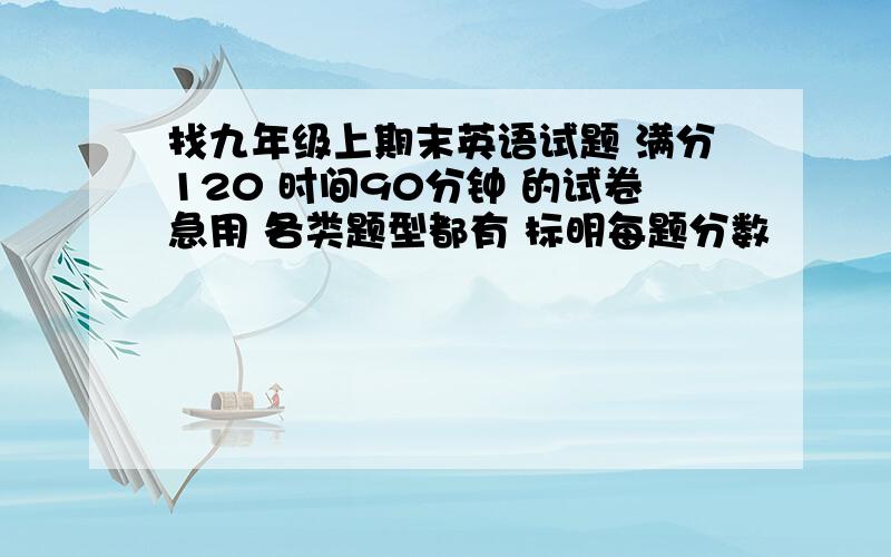 找九年级上期末英语试题 满分120 时间90分钟 的试卷急用 各类题型都有 标明每题分数