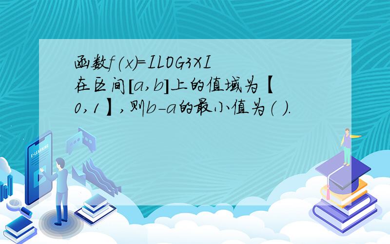 函数f(x)=ILOG3XI在区间[a,b]上的值域为【0,1】,则b-a的最小值为（ ）.