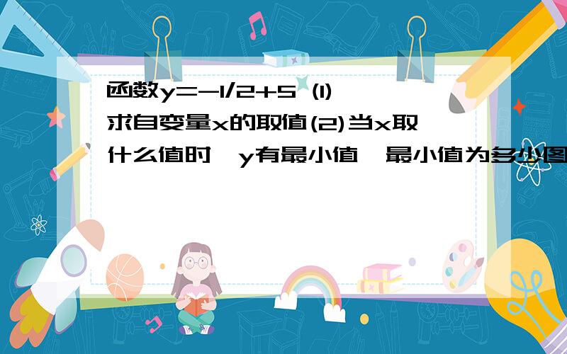 函数y=-1/2+5 (1)求自变量x的取值(2)当x取什么值时,y有最小值,最小值为多少图 弄不了阿