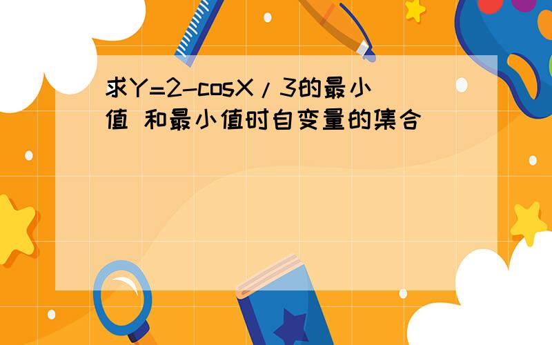 求Y=2-cosX/3的最小值 和最小值时自变量的集合