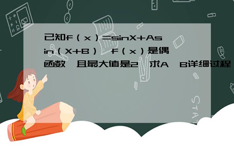 已知f（x）=sinX+Asin（X+B）,f（x）是偶函数,且最大值是2,求A,B详细过程