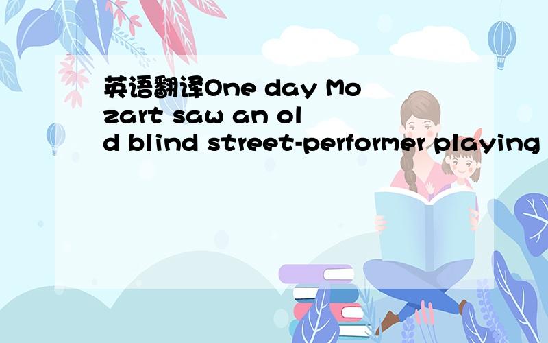 英语翻译One day Mozart saw an old blind street-performer playing the violin in a street corner.He recognize the old man was playing one of his composition(乐曲).The old man played for some time but the hat in front of him was still empty-nobody