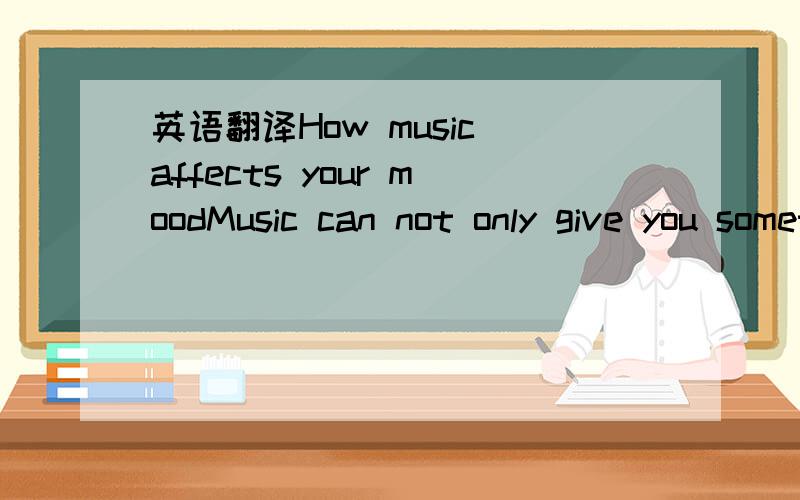 英语翻译How music affects your moodMusic can not only give you something to sing and dance to,but also can make you feel happier.Studies have shown that music helps to decrease the sign of depression and even helps to relieve pain.Classical music