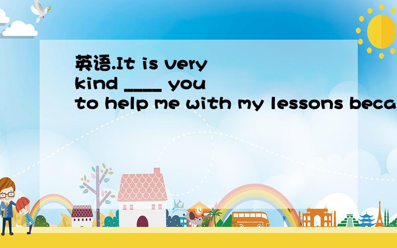 英语.It is very kind ____ you to help me with my lessons because it is very difficult ______ me to learn them well A of ;of B of ;for C for; of D for ;for Will you stay at home ____ your sister comes back Sorry,I can't .I have a meeting and have to