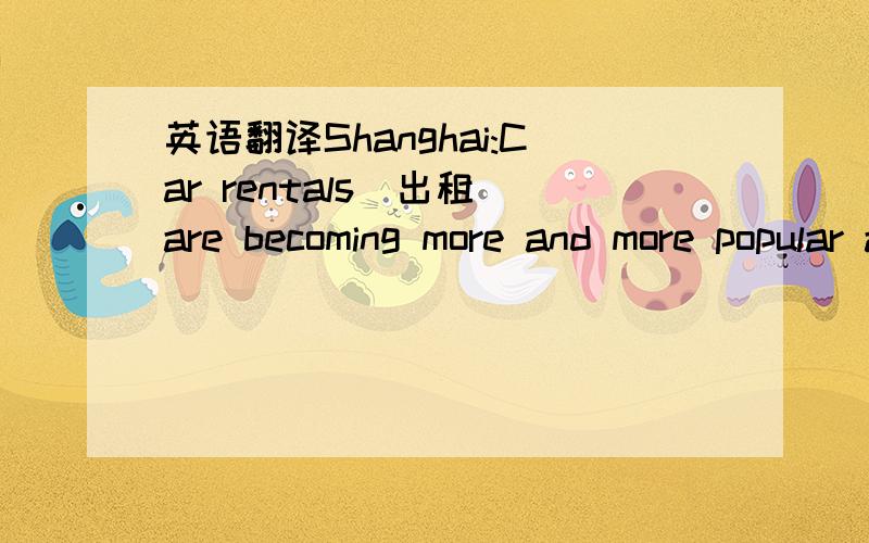 英语翻译Shanghai:Car rentals（出租）are becoming more and more popular as an inexpensive way of taking to the roads.Business people,foreigners and families alike are making good use of the growing industry.The first car rental firm opened in