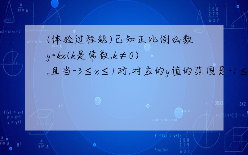 (体验过程题)已知正比例函数y=kx(k是常数,k≠0),且当-3≤x≤1时,对应的y值的范围是-1≤y≤1/3,求k的值._________,由题意得x=3时,y=-1；x=1时,y=1/3,所以______________在函数y=kx(k是常数,k≠0)的图像上.将____