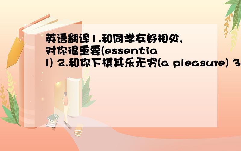 英语翻译1.和同学友好相处,对你很重要(essential) 2.和你下棋其乐无穷(a pleasure) 3.读书不求甚解是无用的(no use) 4.两小时能减肥五公斤,白日做梦(daydream) 5.周末的足球决赛鹿死谁手,难以预测(predi