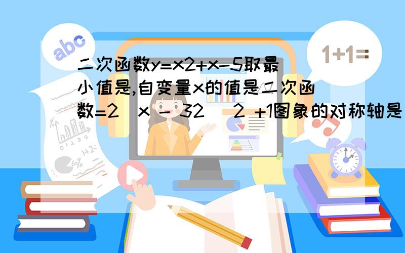 二次函数y=x2+x-5取最小值是,自变量x的值是二次函数=2（x - 32 ）2 +1图象的对称轴是 .2．二次函数y＝x2＋x－5取最小值是,自变量x的值是 3．若函数 是二次函数,则m的值为 4．已知关于的二次函数