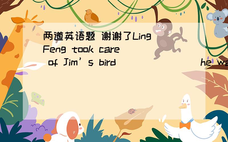 两道英语题 谢谢了Ling Feng took care of Jim’s bird _______ he was away.     A. during B. since          C. before      D. while她保持健康的饮食,尽力避免增加体重.She always eats healthily and _________________________________