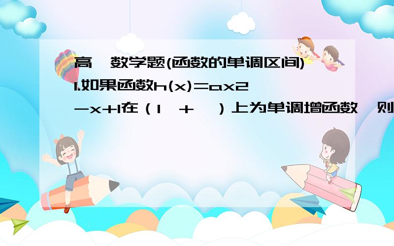 高一数学题(函数的单调区间)1.如果函数h(x)=ax2-x+1在（1,+∞）上为单调增函数,则h(x)的取值范围为2.证明（－∞,﹢∞）不是f(x)=x2的单调区间第一题是求h（2）的取值范围