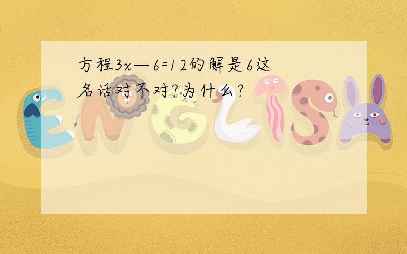 方程3x—6=12的解是6这名话对不对?为什么?