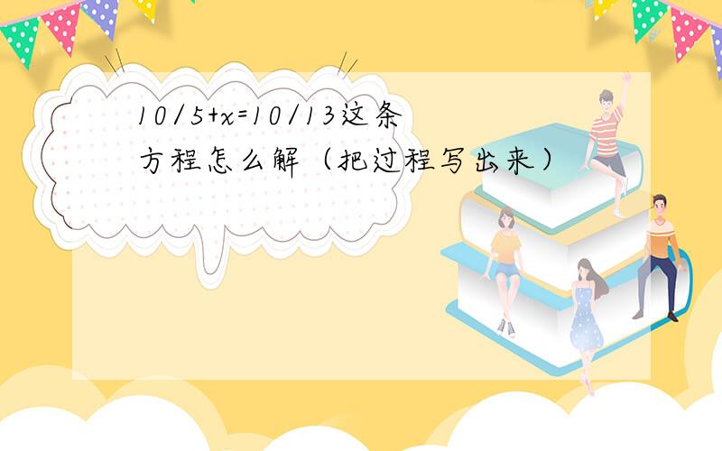 10/5+x=10/13这条方程怎么解（把过程写出来）