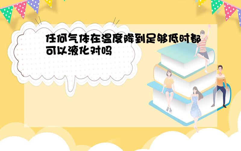 任何气体在温度降到足够低时都可以液化对吗