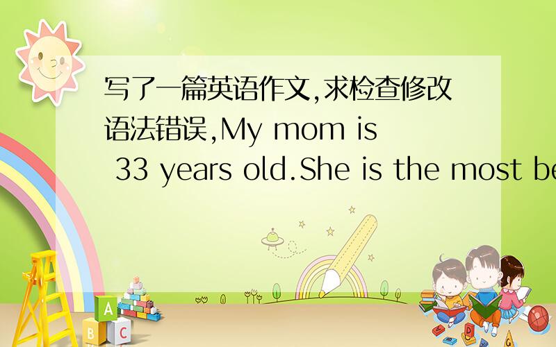 写了一篇英语作文,求检查修改语法错误,My mom is 33 years old.She is the most beautiful woman in the world in my heart.My mom is very patient.When I failed in the exam,she won’t get angry.She always help me and find the cause of the e