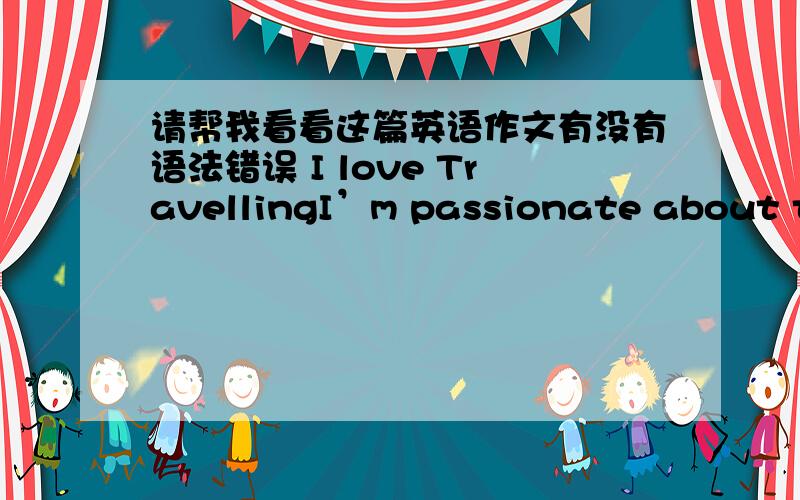 请帮我看看这篇英语作文有没有语法错误 I love TravellingI’m passionate about traveling..When I was a child,my dad used to take me outside and that let me fall in love with travelling..In the journey,I can not only enjoy visiting man