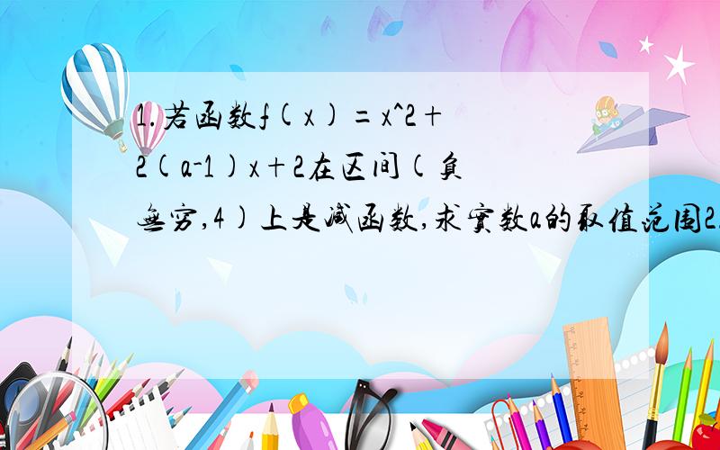 1.若函数f(x)=x^2+2(a-1)x+2在区间(负无穷,4)上是减函数,求实数a的取值范围2.已知y=loga(底)(2-ax)(真数)在[0.1]上是关于x的减函数,求a的取值范围