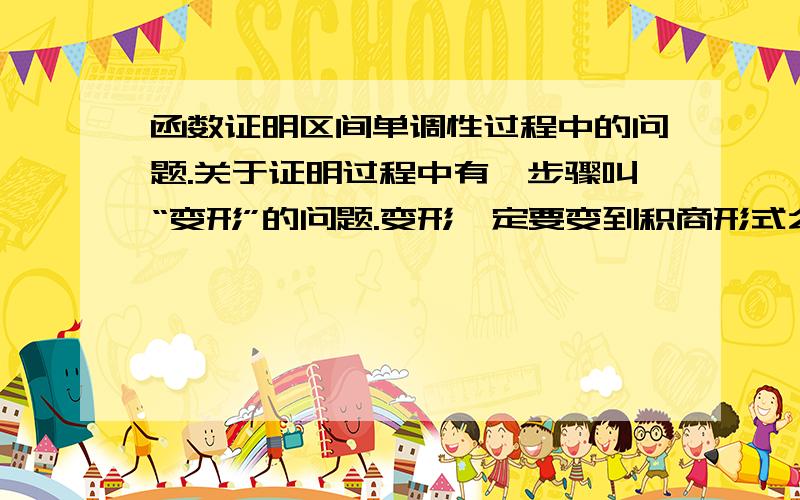 函数证明区间单调性过程中的问题.关于证明过程中有一步骤叫“变形”的问题.变形一定要变到积商形式么?要是还是加减形式就已经知道式子大于零还是小于零了还用变形么?如：证明函数f