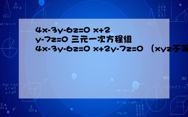 4x-3y-6z=0 x+2y-7z=0 三元一次方程组4x-3y-6z=0 x+2y-7z=0 （xyz不等于0）求（5x^+2y^-z^）/(2x^-3y^-10z^)
