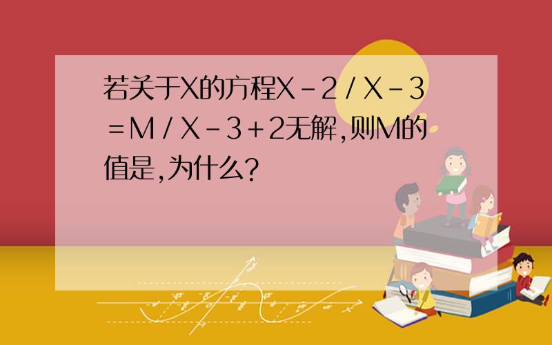 若关于X的方程X－2／X－3＝M／X－3＋2无解,则M的值是,为什么?