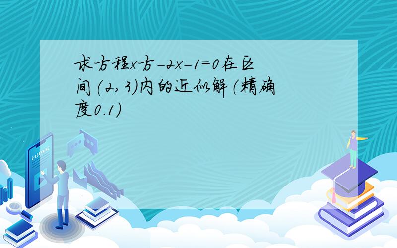 求方程x方-2x-1=0在区间(2,3)内的近似解（精确度0.1）