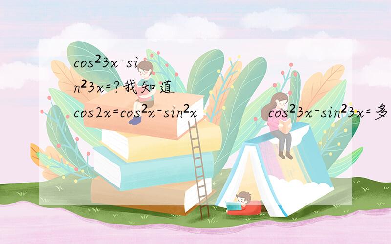 cos²3x-sin²3x=?我知道cos2x=cos²x-sin²x             cos²3x-sin²3x=多少呢? 求秒