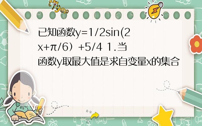 已知函数y=1/2sin(2x+π/6）+5/4 1.当函数y取最大值是求自变量x的集合