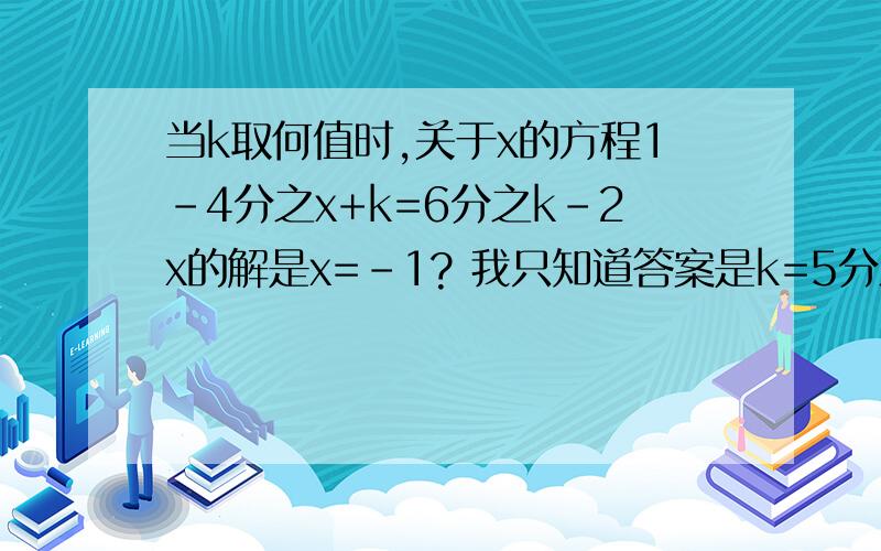 当k取何值时,关于x的方程1-4分之x+k=6分之k-2x的解是x=-1? 我只知道答案是k=5分之11,求过程 好的加分!要过程!