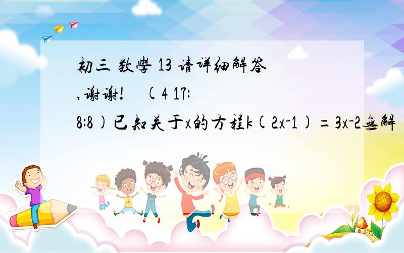 初三 数学 13 请详细解答,谢谢!    (4 17:8:8)已知关于x的方程k(2x-1)=3x-2无解（1）求k的值（2）编写一个关于x的一元二次方程ax^2+bx+c=0(abc不为零),使它一根为k且一次项系数为0