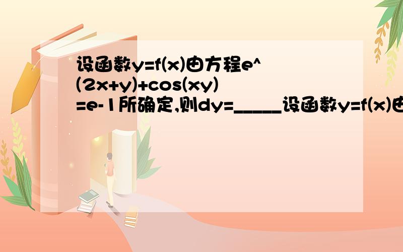 设函数y=f(x)由方程e^(2x+y)+cos(xy)=e-1所确定,则dy=_____设函数y=f(x)由方程e^(2x+y)-cos(xy)=e-1所确定,则dy=_____。上面的写错啦。