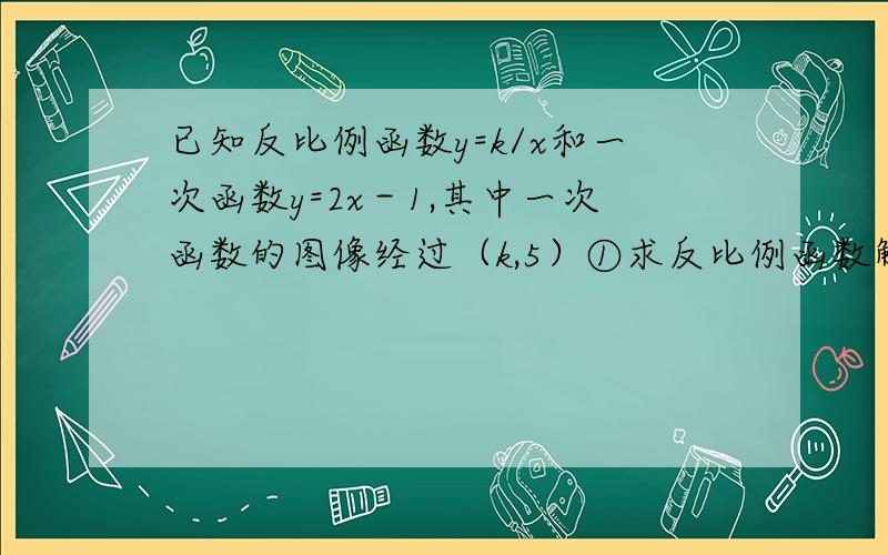 已知反比例函数y=k/x和一次函数y=2x－1,其中一次函数的图像经过（k,5）①求反比例函数解析把②若点A在第一像限,且同时在上述两函数图像上,求A点地坐标步骤写下