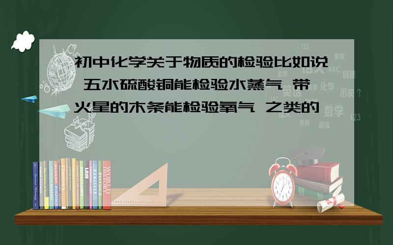 初中化学关于物质的检验比如说 五水硫酸铜能检验水蒸气 带火星的木条能检验氧气 之类的,