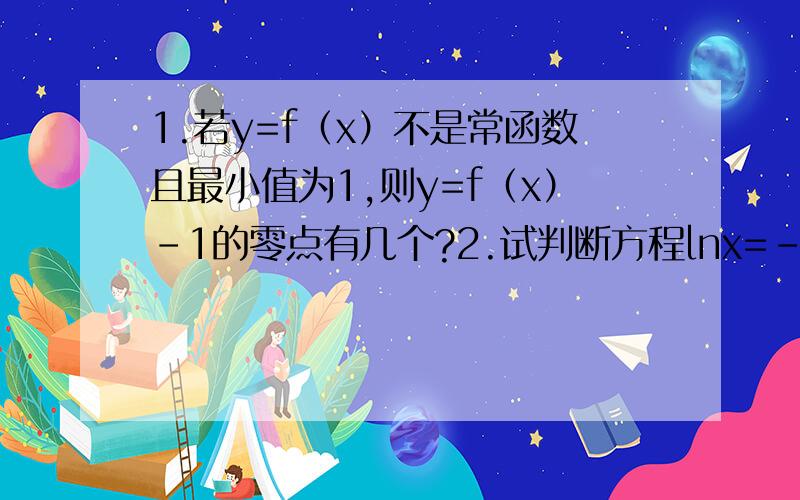 1.若y=f（x）不是常函数且最小值为1,则y=f（x）-1的零点有几个?2.试判断方程lnx=-x^2+3的实数根