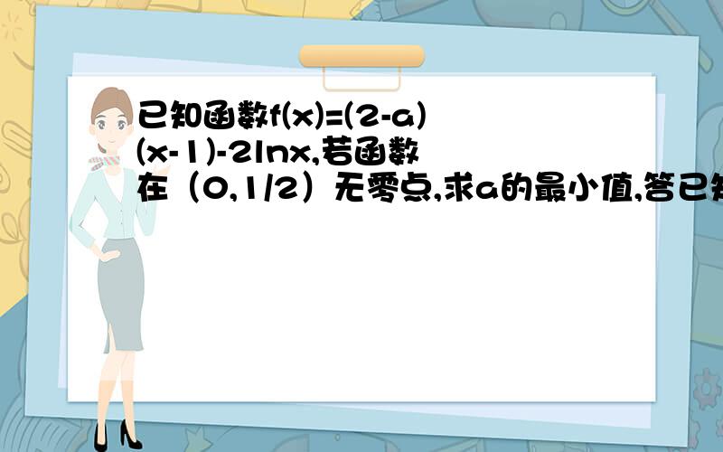 已知函数f(x)=(2-a)(x-1)-2lnx,若函数在（0,1/2）无零点,求a的最小值,答已知函数f(x)=(2-a)(x-1)-2lnx,若函数在（0,1/2）无零点,求a的最小值,答案说这个函数在这个区间不能恒小于0,为什么?