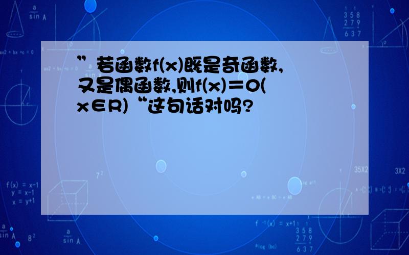 ”若函数f(x)既是奇函数,又是偶函数,则f(x)＝0(x∈R)“这句话对吗?