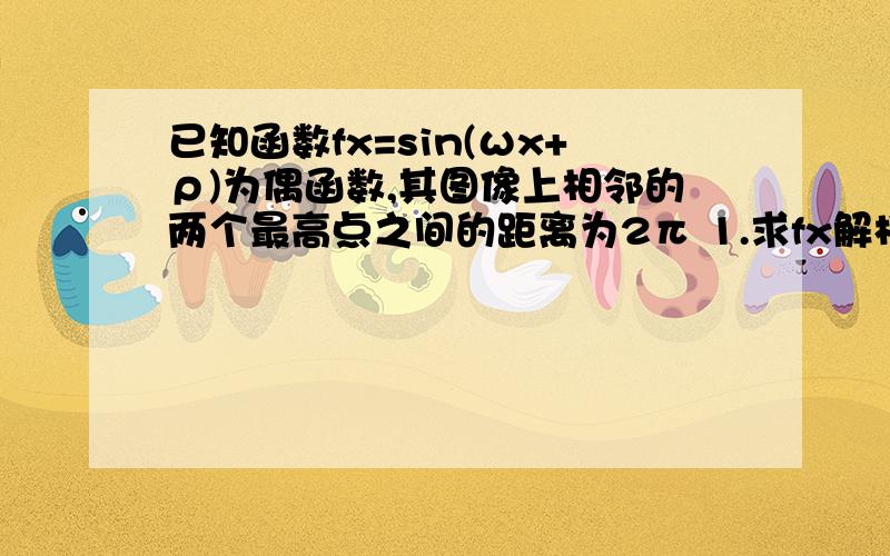 已知函数fx=sin(ωx+ρ)为偶函数,其图像上相邻的两个最高点之间的距离为2π 1.求fx解析已知函数fx=sin(ωx+ρ)为偶函数,其图像上相邻的两个最高点之间的距离为2π1.求fx解析式2.若α∈(-π/3,π/2),f(α+