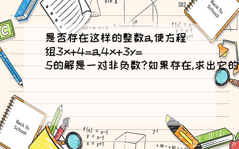 是否存在这样的整数a,使方程组3x+4=a,4x+3y=5的解是一对非负数?如果存在,求出它的解,如果不存在,请说明理由