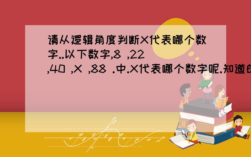 请从逻辑角度判断X代表哪个数字..以下数字,8 ,22 ,40 ,X ,88 .中.X代表哪个数字呢.知道的请告诉我>.< ..