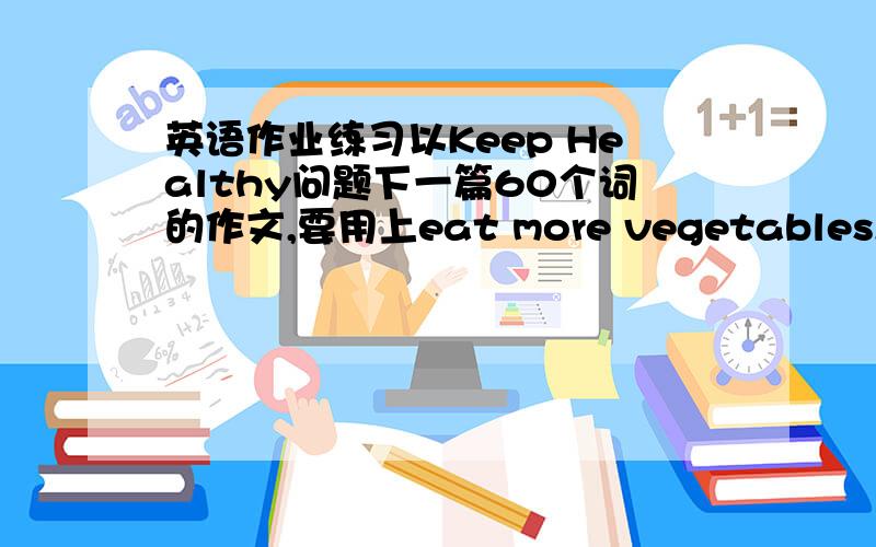 英语作业练习以Keep Healthy问题下一篇60个词的作文,要用上eat more vegetables,drink much boiled water,do exercise,tidy our rooms,sweep the floor,spit in public,keep fingernails clean,brush teeth a day以下面这个留言条写段对