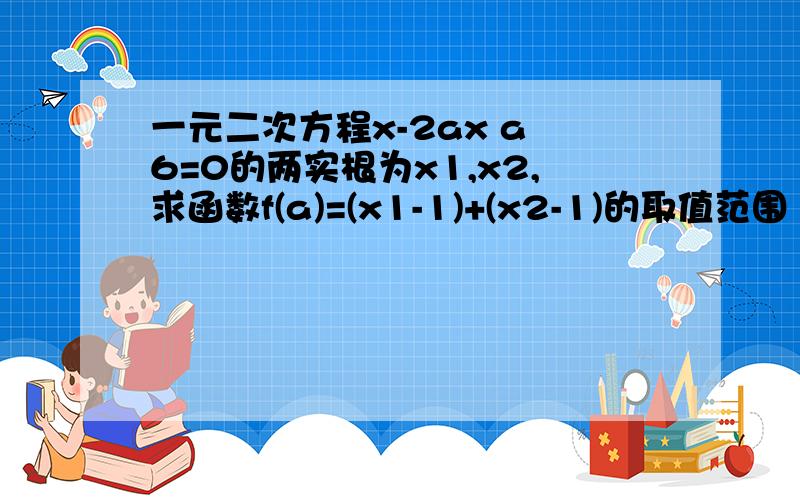 一元二次方程x-2ax a 6=0的两实根为x1,x2,求函数f(a)=(x1-1)+(x2-1)的取值范围