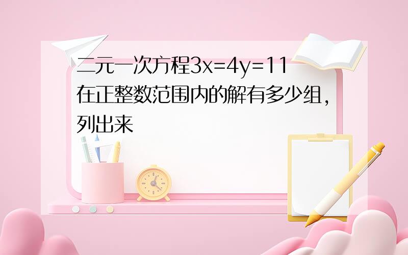 二元一次方程3x=4y=11在正整数范围内的解有多少组,列出来