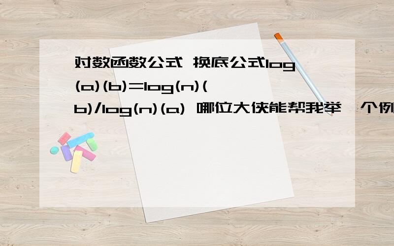 对数函数公式 换底公式log(a)(b)=log(n)(b)/log(n)(a) 哪位大侠能帮我举一个例子呢?能用到这样的换底公式!举一个例题吧!