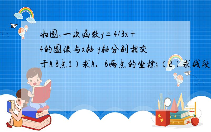 如图,一次函数y=4/3x+4的图像与x轴 y轴分别相交于A B点1）求A、B两点的坐标；（2）求线段AB的长度